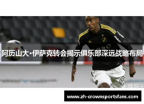 阿历山大·伊萨克转会揭示俱乐部深远战略布局