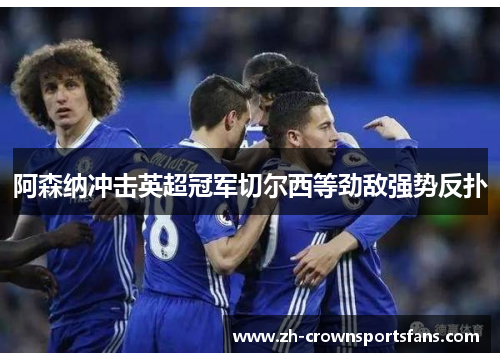 阿森纳冲击英超冠军切尔西等劲敌强势反扑