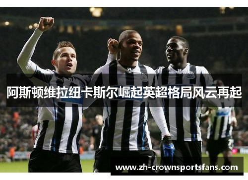 阿斯顿维拉纽卡斯尔崛起英超格局风云再起