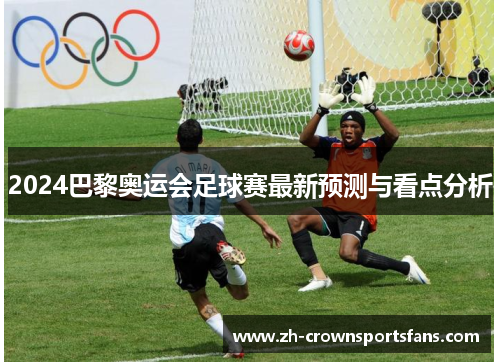 2024巴黎奥运会足球赛最新预测与看点分析